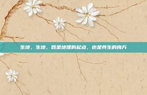 生地，生地，既是地理的起点，也是养生的良方