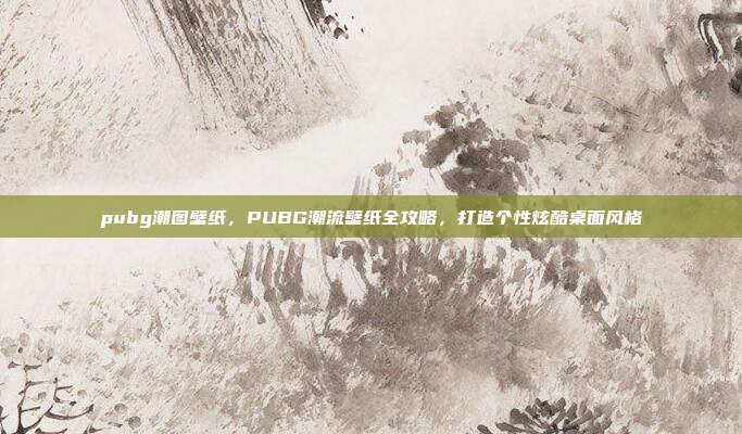 pubg潮图壁纸，PUBG潮流壁纸全攻略，打造个性炫酷桌面风格