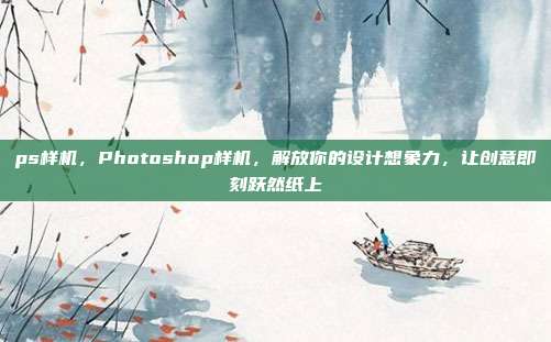 ps样机，Photoshop样机，解放你的设计想象力，让创意即刻跃然纸上