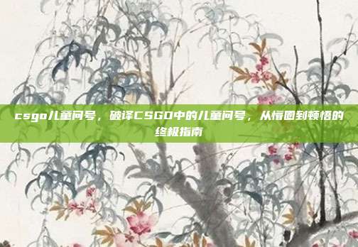 csgo儿童问号，破译CSGO中的儿童问号，从懵圈到顿悟的终极指南