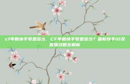 cf年鹏快手号是多少，CF年鹏快手号是多少？最新快手ID及直播攻略全解析