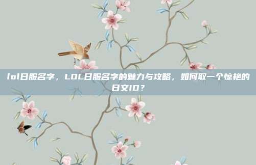 lol日服名字，LOL日服名字的魅力与攻略，如何取一个惊艳的日文ID？
