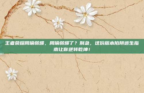 王者荣耀周瑜弱爆，周瑜弱爆了？别急，这份版本陷阱逃生指南让你逆转乾坤！