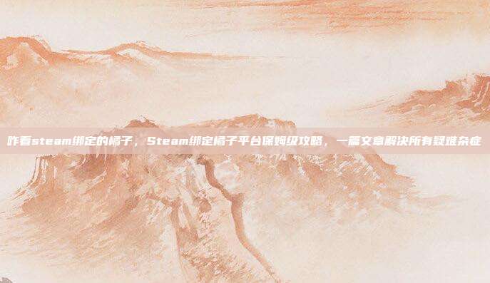 咋看steam绑定的橘子，Steam绑定橘子平台保姆级攻略，一篇文章解决所有疑难杂症