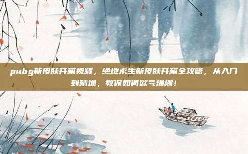pubg新皮肤开箱视频，绝地求生新皮肤开箱全攻略，从入门到精通，教你如何欧气爆棚！