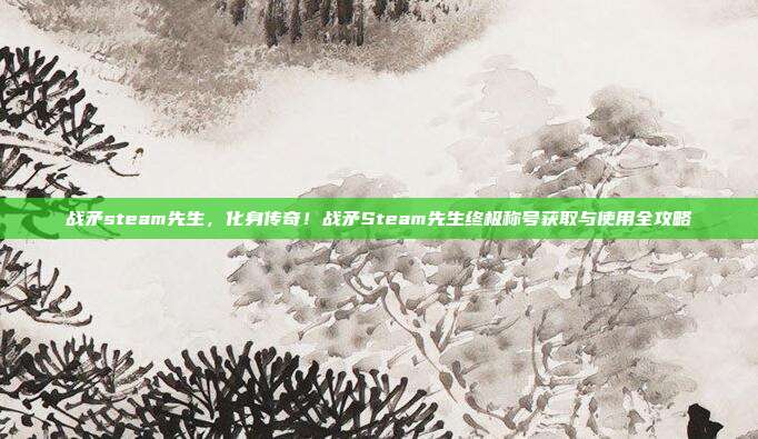战矛steam先生，化身传奇！战矛Steam先生终极称号获取与使用全攻略