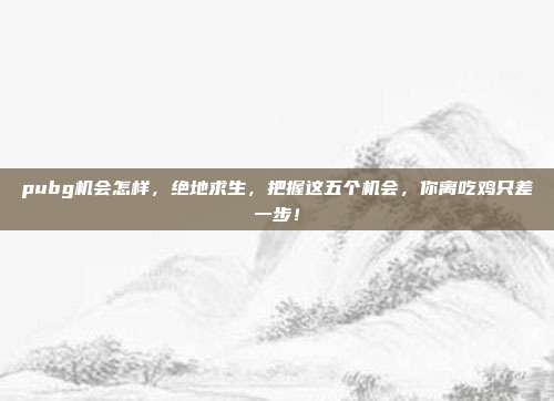 pubg机会怎样，绝地求生，把握这五个机会，你离吃鸡只差一步！