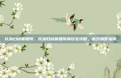 长治妇幼保健院，长治妇幼保健院就诊全攻略，高效就医指南