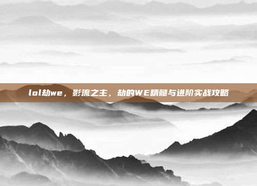 lol劫we，影流之主，劫的WE精髓与进阶实战攻略