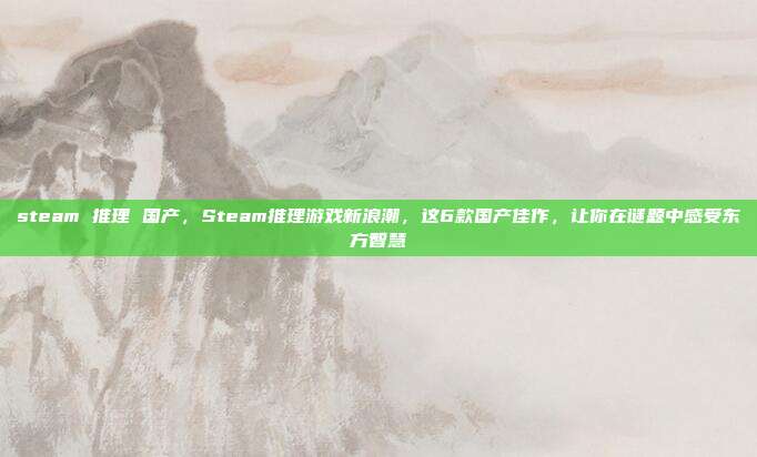 steam 推理 国产，Steam推理游戏新浪潮，这6款国产佳作，让你在谜题中感受东方智慧