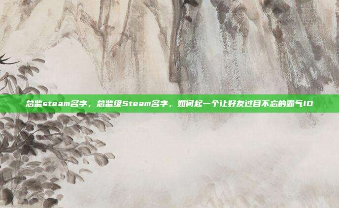 总监steam名字，总监级Steam名字，如何起一个让好友过目不忘的霸气ID