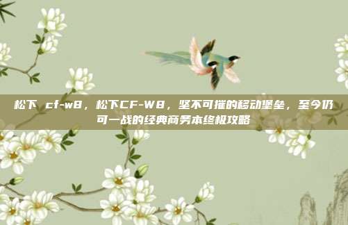 松下 cf-w8，松下CF-W8，坚不可摧的移动堡垒，至今仍可一战的经典商务本终极攻略