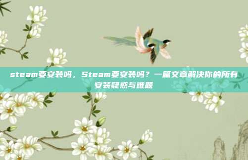 steam要安装吗，Steam要安装吗？一篇文章解决你的所有安装疑惑与难题