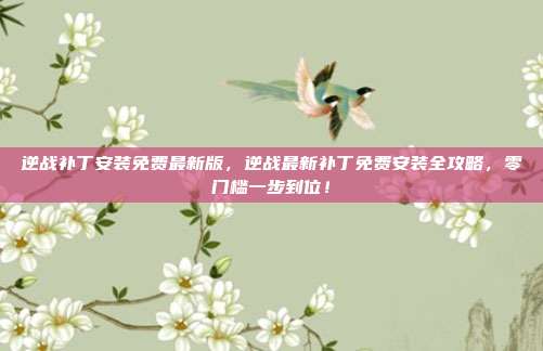 逆战补丁安装免费最新版，逆战最新补丁免费安装全攻略，零门槛一步到位！