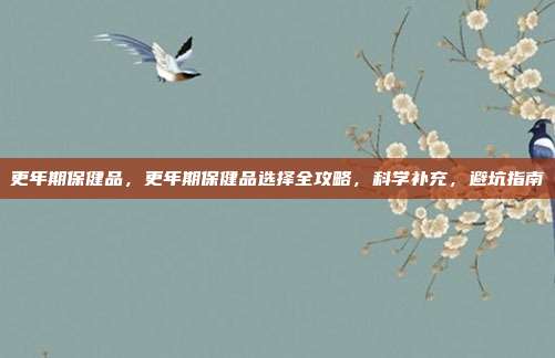 更年期保健品，更年期保健品选择全攻略，科学补充，避坑指南