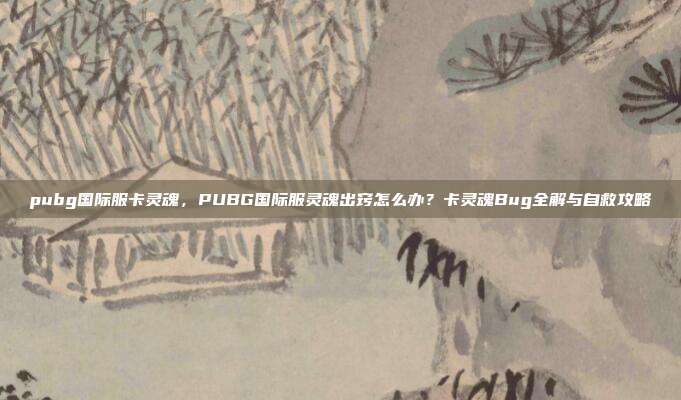 pubg国际服卡灵魂，PUBG国际服灵魂出窍怎么办？卡灵魂Bug全解与自救攻略