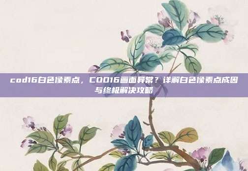 cod16白色像素点，COD16画面异常？详解白色像素点成因与终极解决攻略