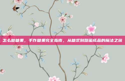 怎么做糖果，手作糖果完全指南，从糖浆到甜蜜成品的魔法之旅