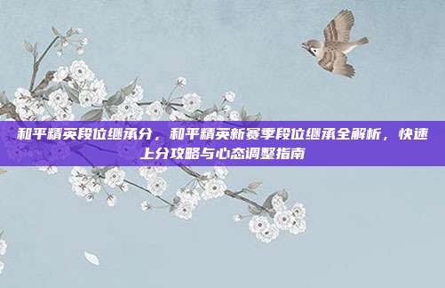 和平精英段位继承分，和平精英新赛季段位继承全解析，快速上分攻略与心态调整指南
