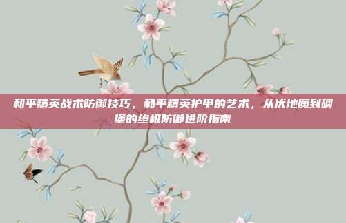 和平精英战术防御技巧，和平精英护甲的艺术，从伏地魔到碉堡的终极防御进阶指南