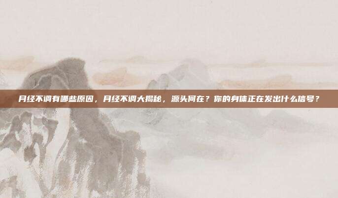 月经不调有哪些原因，月经不调大揭秘，源头何在？你的身体正在发出什么信号？