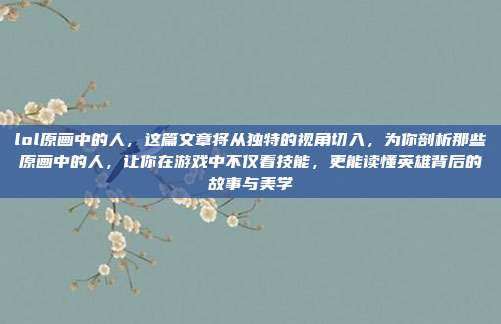 lol原画中的人，这篇文章将从独特的视角切入，为你剖析那些原画中的人，让你在游戏中不仅看技能，更能读懂英雄背后的故事与美学