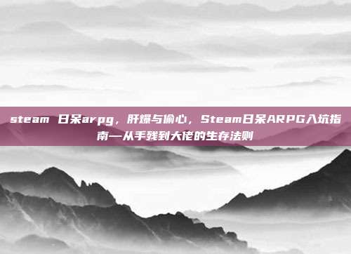 steam 日呆arpg，肝爆与偷心，Steam日呆ARPG入坑指南—从手残到大佬的生存法则