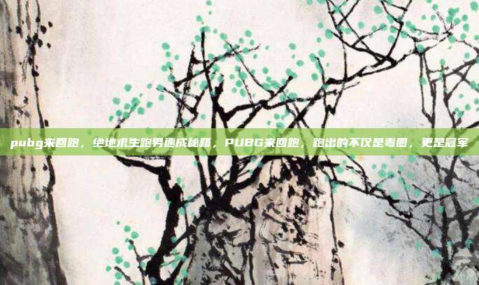 pubg来回跑，绝地求生跑男速成秘籍，PUBG来回跑，跑出的不仅是毒圈，更是冠军