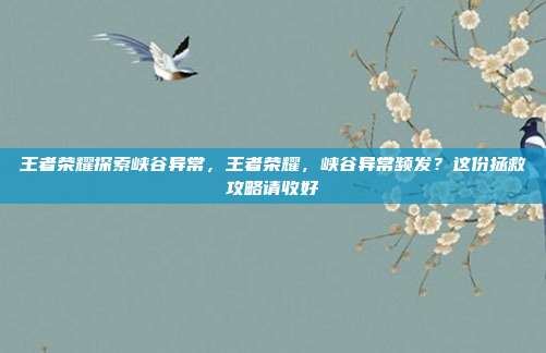 王者荣耀探索峡谷异常，王者荣耀，峡谷异常频发？这份拯救攻略请收好