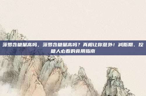 菠萝含糖量高吗，菠萝含糖量高吗？真相让你意外！减脂期、控糖人必看的食用指南