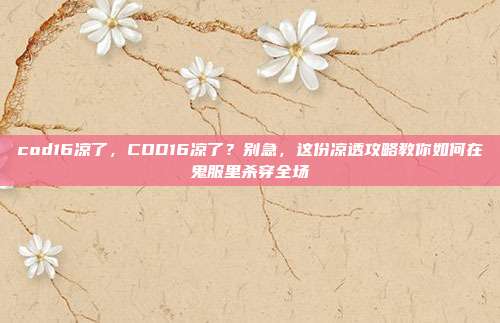 cod16凉了，COD16凉了？别急，这份凉透攻略教你如何在鬼服里杀穿全场