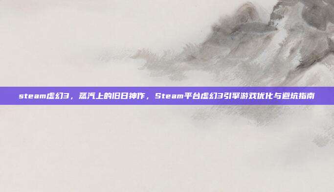 steam虚幻3，蒸汽上的旧日神作，Steam平台虚幻3引擎游戏优化与避坑指南