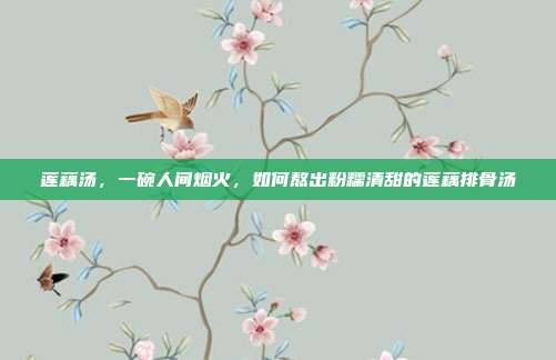 莲藕汤，一碗人间烟火，如何熬出粉糯清甜的莲藕排骨汤