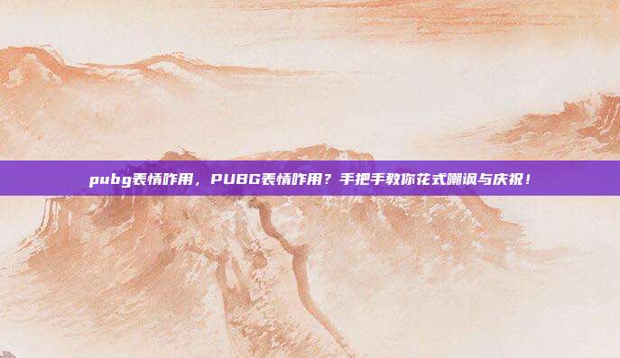 pubg表情咋用，PUBG表情咋用？手把手教你花式嘲讽与庆祝！