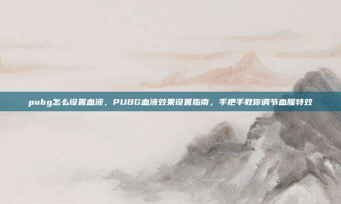 pubg怎么设置血液，PUBG血液效果设置指南，手把手教你调节血腥特效