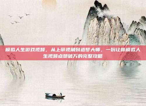 模拟人生游戏视频，从上帝视角到造梦大师，一份让你模拟人生视频点赞破万的完整攻略