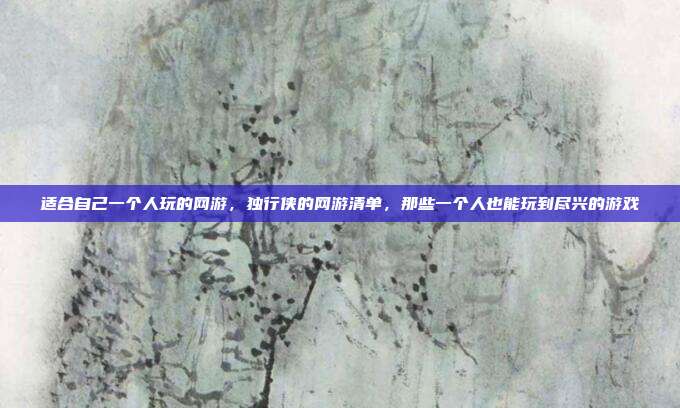 适合自己一个人玩的网游，独行侠的网游清单，那些一个人也能玩到尽兴的游戏