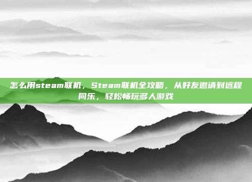 怎么用steam联机，Steam联机全攻略，从好友邀请到远程同乐，轻松畅玩多人游戏