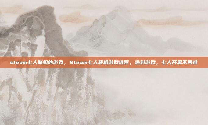 steam七人联机的游戏，Steam七人联机游戏推荐，选对游戏，七人开黑不再难