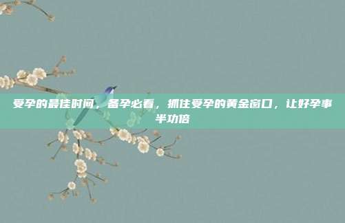 受孕的最佳时间，备孕必看，抓住受孕的黄金窗口，让好孕事半功倍