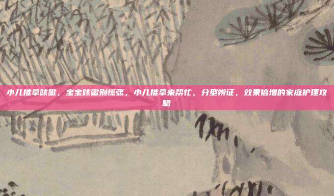 小儿推拿咳嗽，宝宝咳嗽别慌张，小儿推拿来帮忙，分型辨证，效果倍增的家庭护理攻略