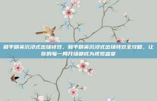 和平精英沉浸式出场特效，和平精英沉浸式出场特效全攻略，让你的每一局开场都成为视觉盛宴