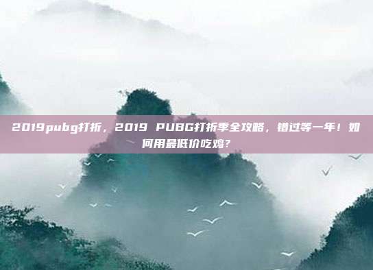 2019pubg打折，2019 PUBG打折季全攻略，错过等一年！如何用最低价吃鸡？