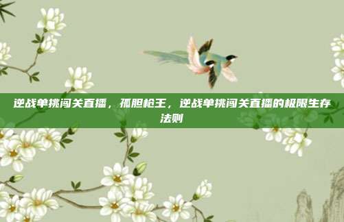 逆战单挑闯关直播，孤胆枪王，逆战单挑闯关直播的极限生存法则