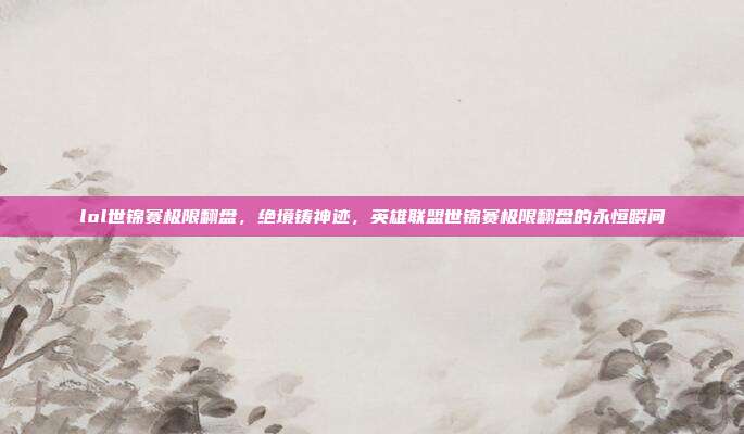 lol世锦赛极限翻盘，绝境铸神迹，英雄联盟世锦赛极限翻盘的永恒瞬间