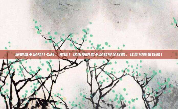 脑供血不足挂什么科，别慌！这份脑供血不足挂号全攻略，让你少跑冤枉路！