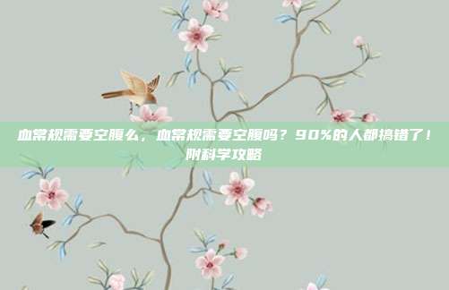 血常规需要空腹么，血常规需要空腹吗？90%的人都搞错了！附科学攻略
