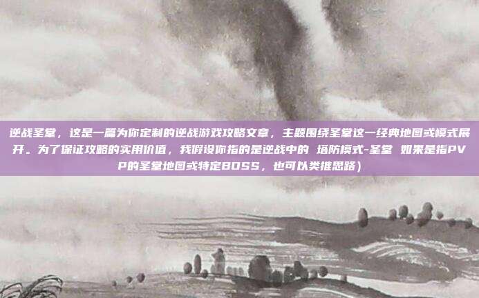 逆战圣堂，这是一篇为你定制的逆战游戏攻略文章，主题围绕圣堂这一经典地图或模式展开。为了保证攻略的实用价值，我假设你指的是逆战中的 塔防模式-圣堂 如果是指PVP的圣堂地图或特定BOSS，也可以类推思路）