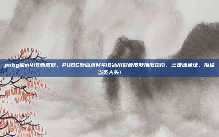 pubg抽m416新皮肤，PUBG新版本M416冰川裂痕皮肤抽取指南，三步速通法，拒绝当冤大头！