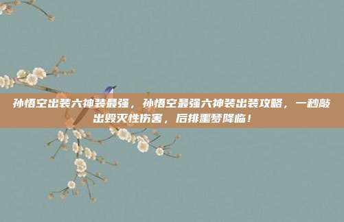 孙悟空出装六神装最强，孙悟空最强六神装出装攻略，一秒敲出毁灭性伤害，后排噩梦降临！